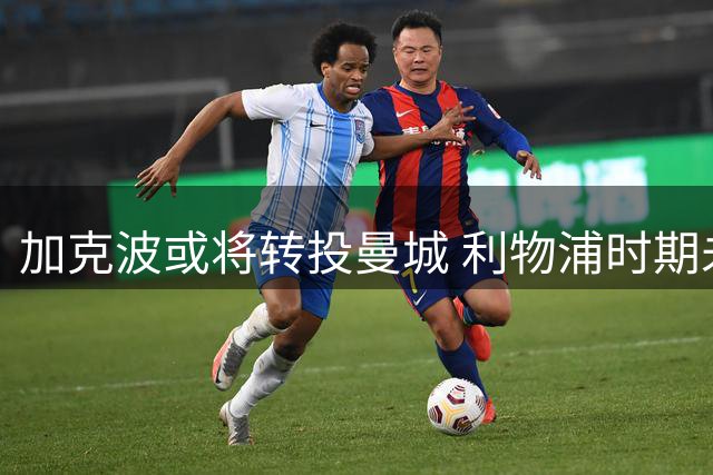 加克波或将转投曼城 利物浦时期未能赢得球迷心