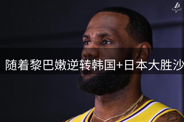 随着黎巴嫩逆转韩国+日本大胜沙特，世预赛积分榜：中国男篮升第3